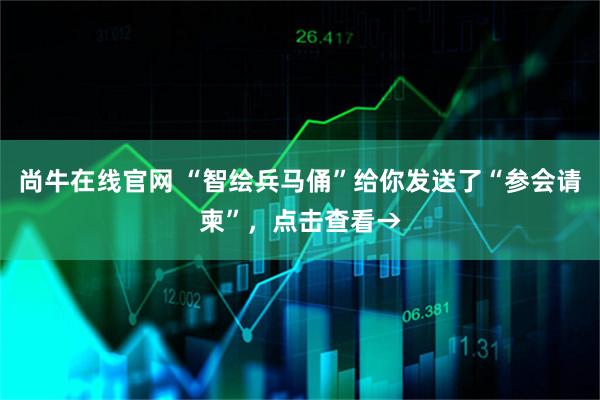 尚牛在线官网 “智绘兵马俑”给你发送了“参会请柬”，点击查看→