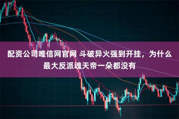 配资公司唯信网官网 斗破异火强到开挂，为什么最大反派魂天帝一朵都没有