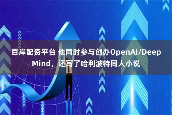 百岸配资平台 他同时参与创办OpenAI/DeepMind,还写了哈利波特同人小说