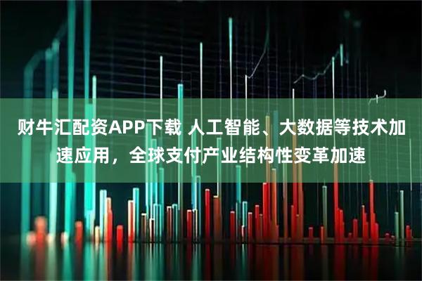 财牛汇配资APP下载 人工智能、大数据等技术加速应用,全球支付产业结构性变革加速