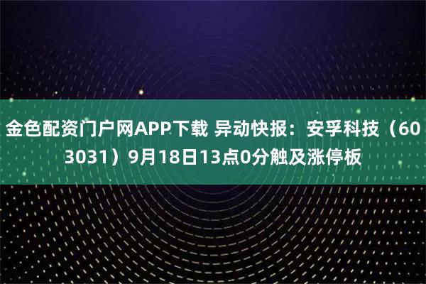 金色配资门户网APP下载 异动快报：安孚科技（603031）9月18日13点0分触及涨停板