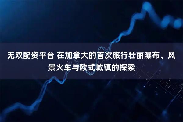 无双配资平台 在加拿大的首次旅行壮丽瀑布、风景火车与欧式城镇的探索