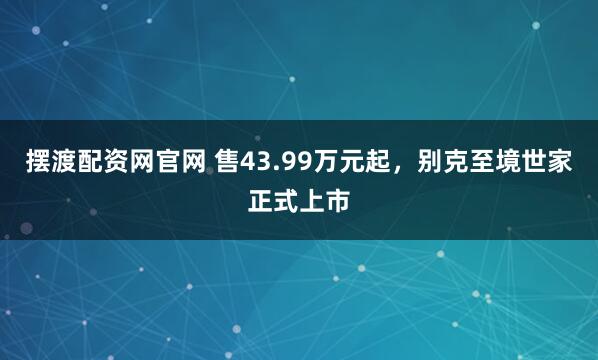 摆渡配资网官网 售43.99万元起，别克至境世家正式上市