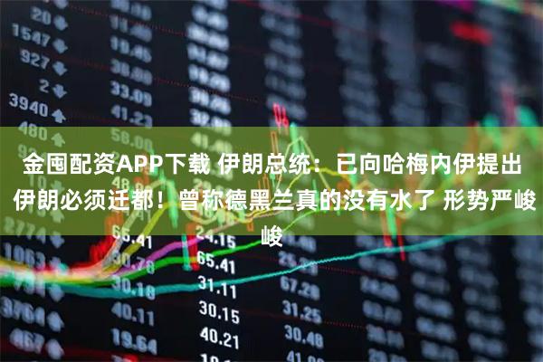 金囤配资APP下载 伊朗总统：已向哈梅内伊提出 伊朗必须迁都！曾称德黑兰真的没有水了 形势严峻
