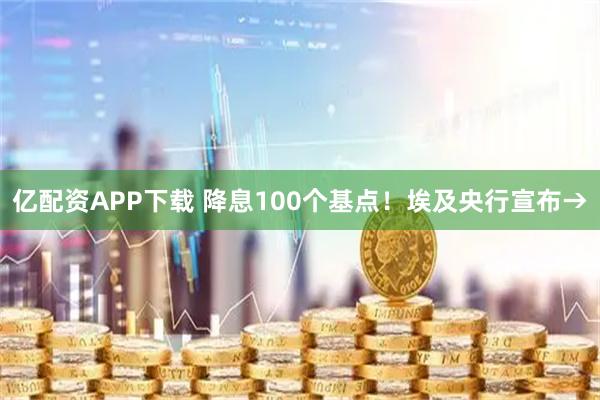 亿配资APP下载 降息100个基点！埃及央行宣布→