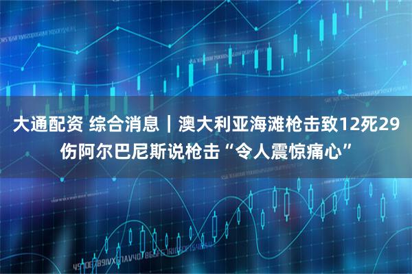 大通配资 综合消息｜澳大利亚海滩枪击致12死29伤　阿尔巴尼斯说枪击“令人震惊痛心”