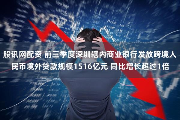 股讯网配资 前三季度深圳辖内商业银行发放跨境人民币境外贷款规模1516亿元 同比增长超过1倍