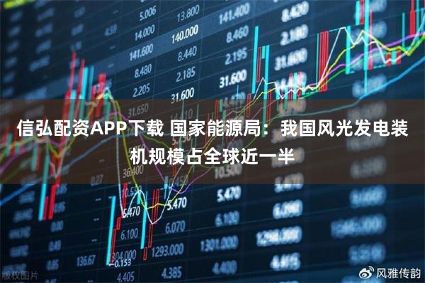 信弘配资APP下载 国家能源局：我国风光发电装机规模占全球近一半