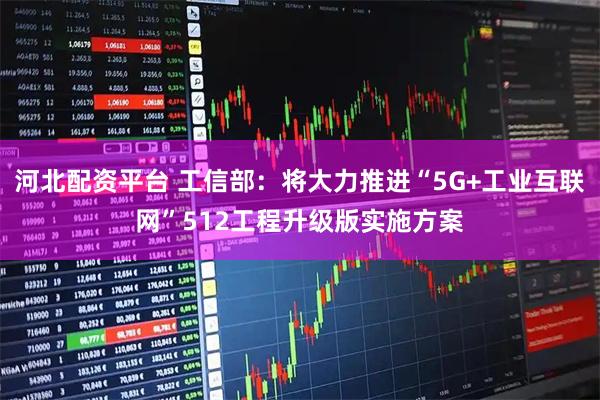 河北配资平台 工信部：将大力推进“5G+工业互联网”512工程升级版实施方案