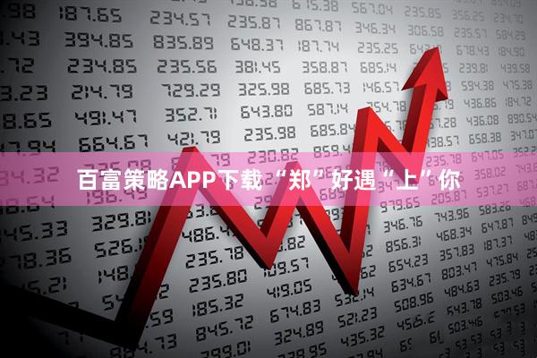 百富策略APP下载 “郑”好遇“上”你
