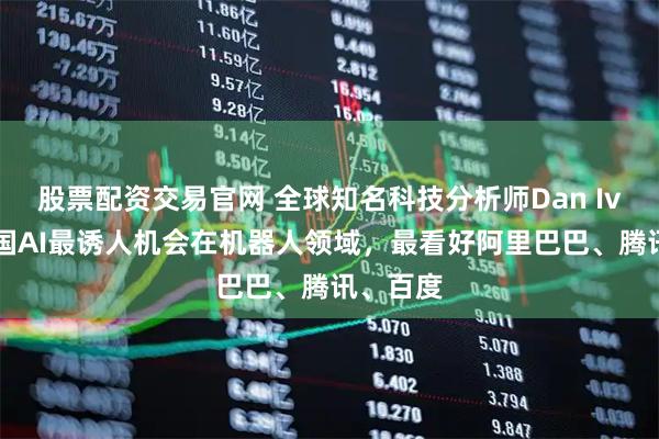 股票配资交易官网 全球知名科技分析师Dan Ives：中国AI最诱人机会在机器人领域，最看好阿里巴巴、腾讯、百度