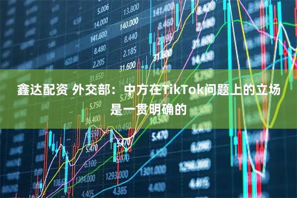 鑫达配资 外交部：中方在TikTok问题上的立场是一贯明确的