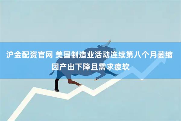 沪金配资官网 美国制造业活动连续第八个月萎缩 因产出下降且需求疲软