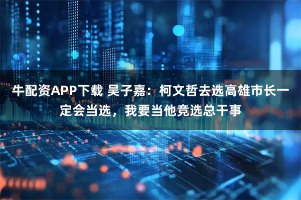 牛配资APP下载 吴子嘉：柯文哲去选高雄市长一定会当选，我要当他竞选总干事