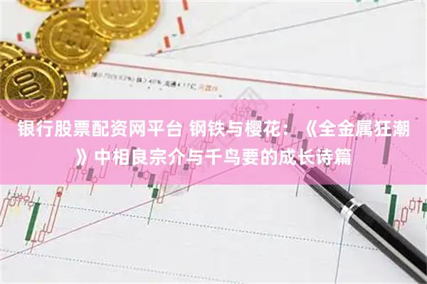 银行股票配资网平台 钢铁与樱花：《全金属狂潮》中相良宗介与千鸟要的成长诗篇