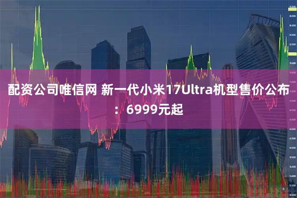 配资公司唯信网 新一代小米17Ultra机型售价公布：6999元起