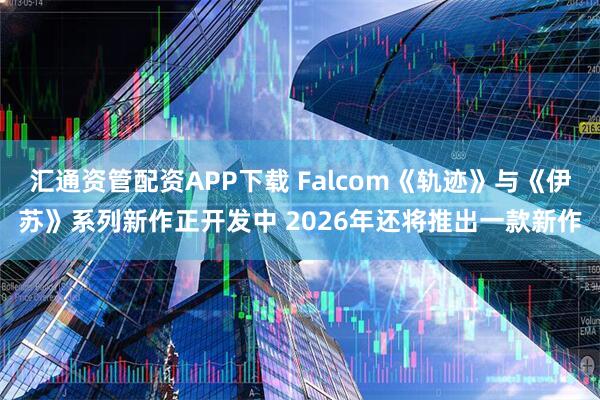 汇通资管配资APP下载 Falcom《轨迹》与《伊苏》系列新作正开发中 2026年还将推出一款新作