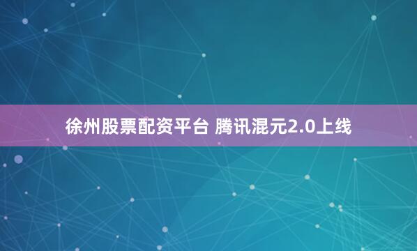 徐州股票配资平台 腾讯混元2.0上线