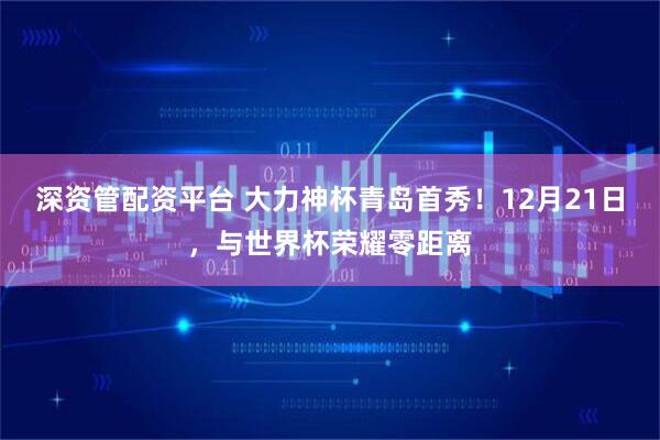 深资管配资平台 大力神杯青岛首秀！12月21日，与世界杯荣耀零距离