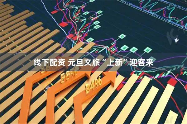 线下配资 元旦文旅“上新”迎客来