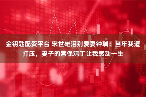 金钥匙配资平台 宋世雄泪别爱妻钟瑞：当年我遭打压，妻子的宫保鸡丁让我感动一生