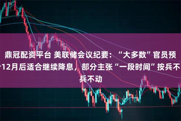 鼎冠配资平台 美联储会议纪要：“大多数”官员预计12月后适合继续降息，部分主张“一段时间”按兵不动