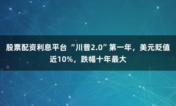 股票配资利息平台 “川普2.0”第一年，美元贬值近10%，跌幅十年最大