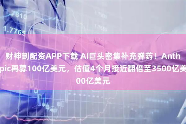 财神到配资APP下载 AI巨头密集补充弹药！Anthropic再募100亿美元，估值4个月接近翻倍至3500亿美元