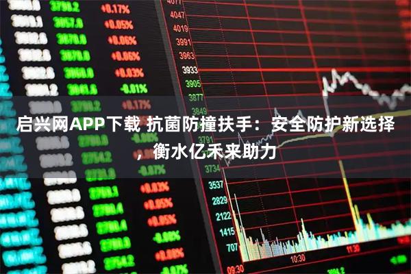 启兴网APP下载 抗菌防撞扶手：安全防护新选择，衡水亿禾来助力