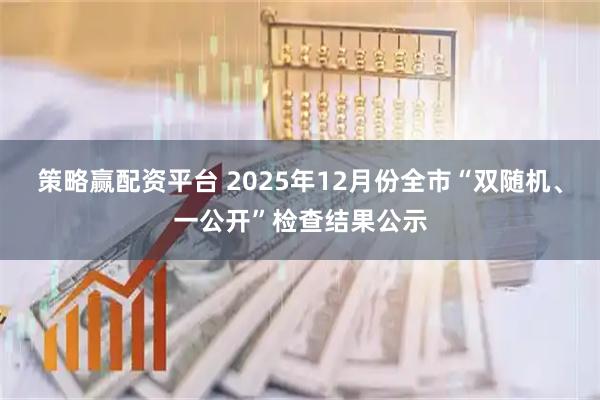 策略赢配资平台 2025年12月份全市“双随机、一公开”检查结果公示