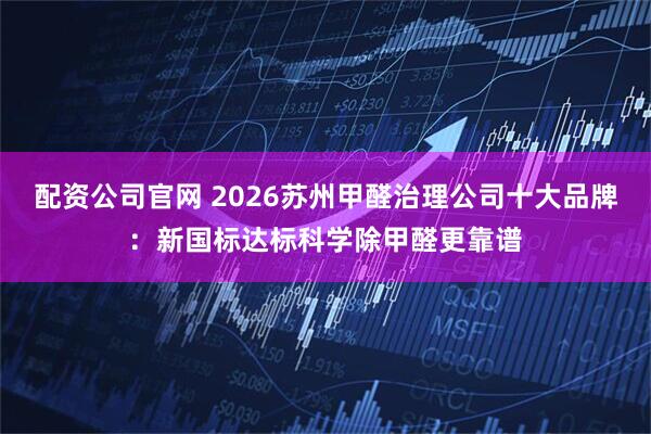 配资公司官网 2026苏州甲醛治理公司十大品牌：新国标达标科学除甲醛更靠谱