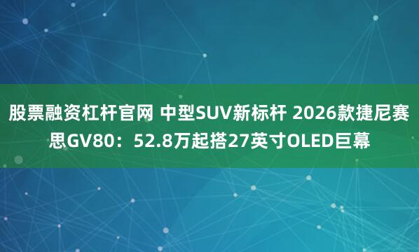 股票融资杠杆官网 中型SUV新标杆 2026款捷尼赛思GV80：52.8万起搭27英寸OLED巨幕