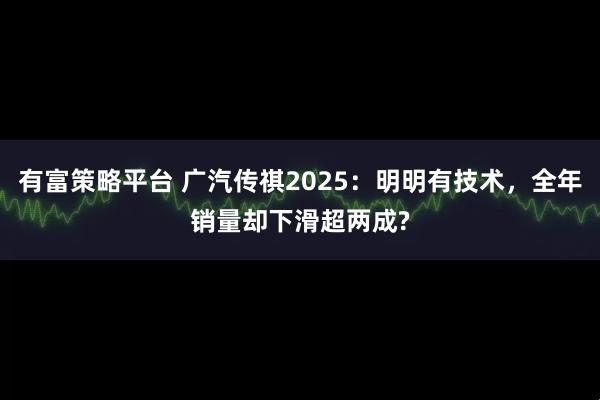 有富策略平台 广汽传祺2025：明明有技术，全年销量却下滑超两成?