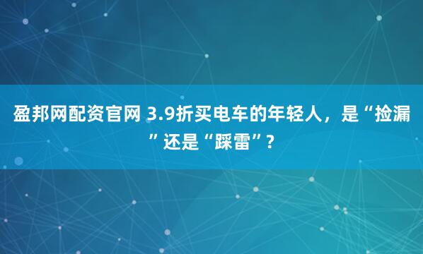 盈邦网配资官网 3.9折买电车的年轻人，是“捡漏”还是“踩雷”?