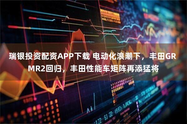 瑞银投资配资APP下载 电动化浪潮下，丰田GR MR2回归，丰田性能车矩阵再添猛将