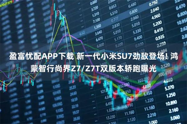 盈富忧配APP下载 新一代小米SU7劲敌登场! 鸿蒙智行尚界Z7/Z7T双版本轿跑曝光