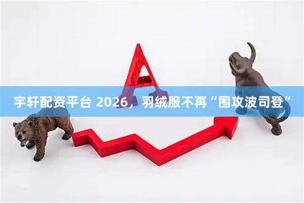 宇轩配资平台 2026，羽绒服不再“围攻波司登”