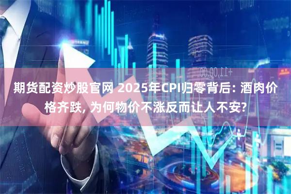 期货配资炒股官网 2025年CPI归零背后: 酒肉价格齐跌, 为何物价不涨反而让人不安?