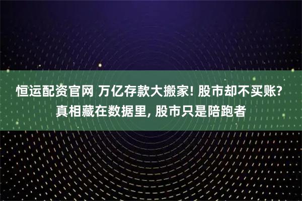 恒运配资官网 万亿存款大搬家! 股市却不买账? 真相藏在数据里, 股市只是陪跑者