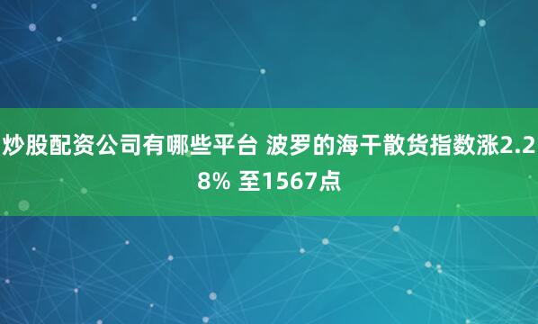 炒股配资公司有哪些平台 波罗的海干散货指数涨2.28% 至1567点