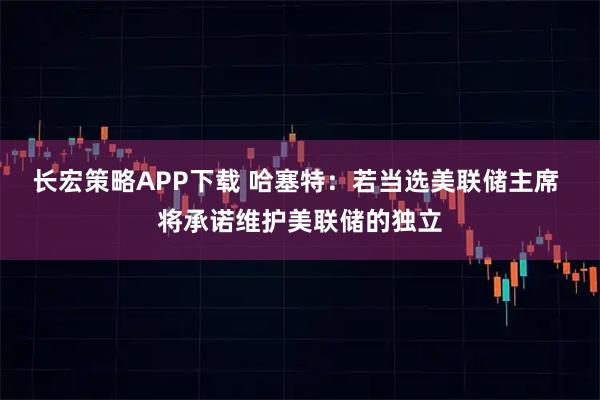 长宏策略APP下载 哈塞特：若当选美联储主席 将承诺维护美联储的独立