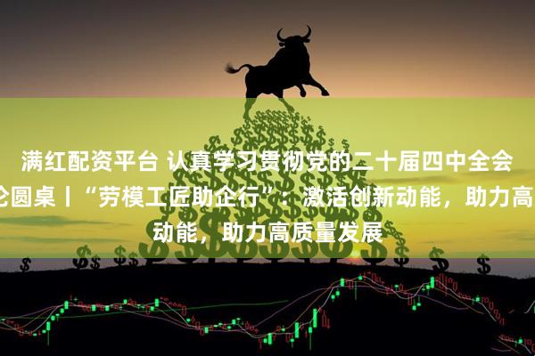 满红配资平台 认真学习贯彻党的二十届四中全会精神·理论圆桌丨“劳模工匠助企行”：激活创新动能，助力高质量发展