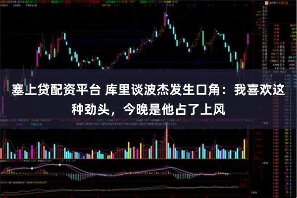 塞上贷配资平台 库里谈波杰发生口角：我喜欢这种劲头，今晚是他占了上风