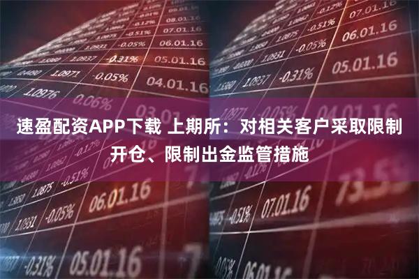 速盈配资APP下载 上期所：对相关客户采取限制开仓、限制出金监管措施