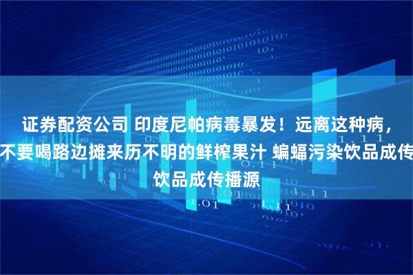 证券配资公司 印度尼帕病毒暴发！远离这种病，千万不要喝路边摊来历不明的鲜榨果汁 蝙蝠污染饮品成传播源