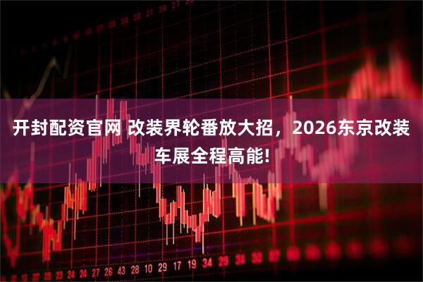 开封配资官网 改装界轮番放大招，2026东京改装车展全程高能!