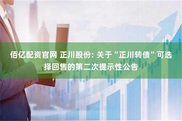 佰亿配资官网 正川股份: 关于“正川转债”可选择回售的第二次提示性公告