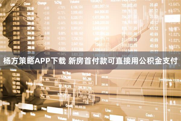 杨方策略APP下载 新房首付款可直接用公积金支付