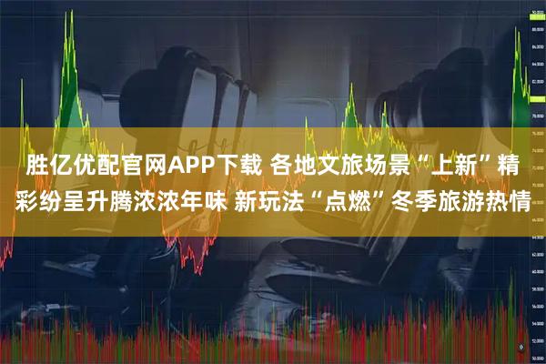 胜亿优配官网APP下载 各地文旅场景“上新”精彩纷呈升腾浓浓年味 新玩法“点燃”冬季旅游热情