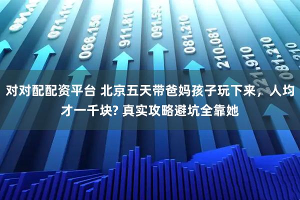 对对配配资平台 北京五天带爸妈孩子玩下来，人均才一千块? 真实攻略避坑全靠她